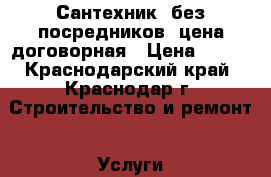 Сантехник (без посредников) цена договорная › Цена ­ 500 - Краснодарский край, Краснодар г. Строительство и ремонт » Услуги   